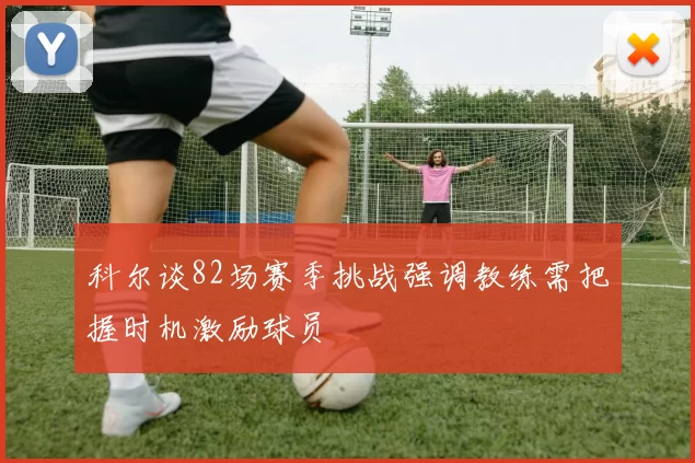 科尔谈82场赛季挑战强调教练需把握时机激励球员