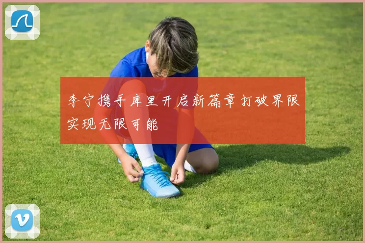 李宁携手库里开启新篇章打破界限实现无限可能