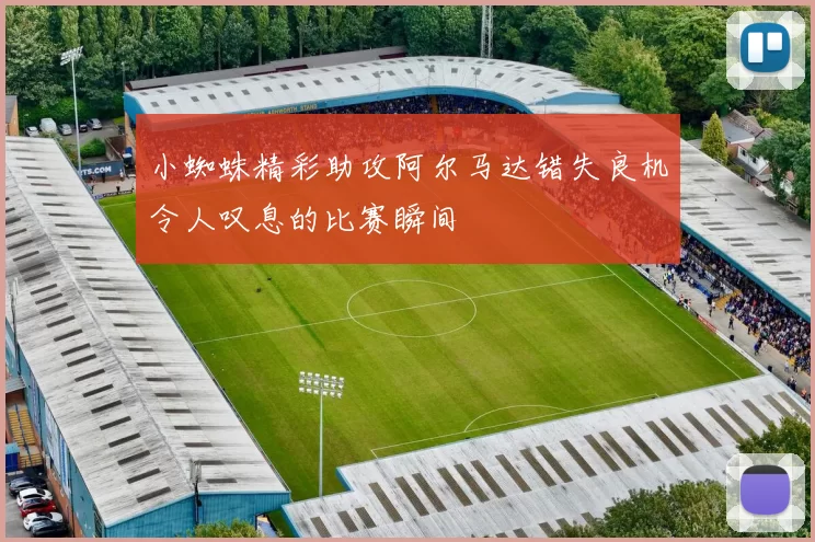 小蜘蛛精彩助攻阿尔马达错失良机令人叹息的比赛瞬间
