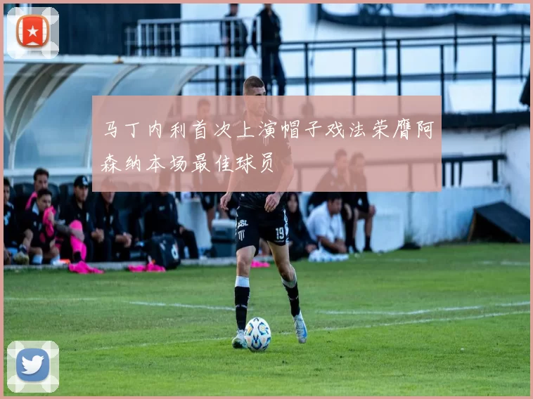 马丁内利首次上演帽子戏法荣膺阿森纳本场最佳球员