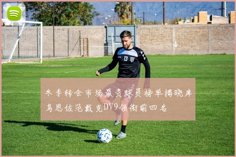 冬季转会市场最贵球员榜单揭晓库鸟恩佐范戴克DV9领衔前四名