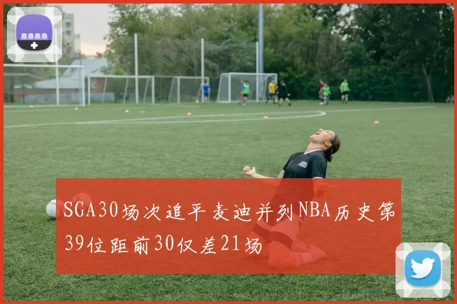 SGA30场次追平麦迪并列NBA历史第39位距前30仅差21场