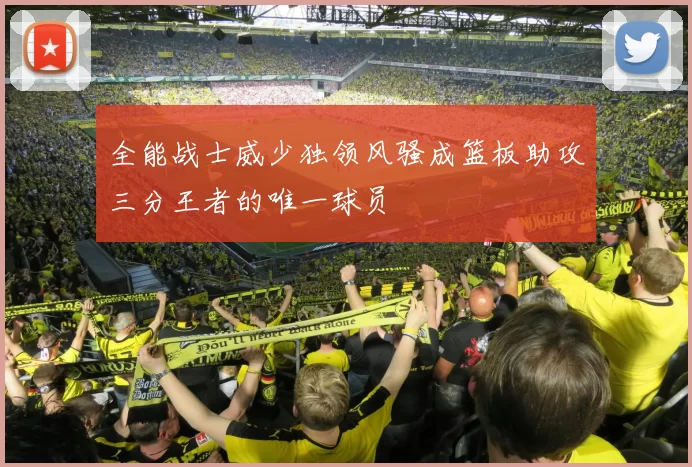 全能战士威少独领风骚成篮板助攻三分王者的唯一球员